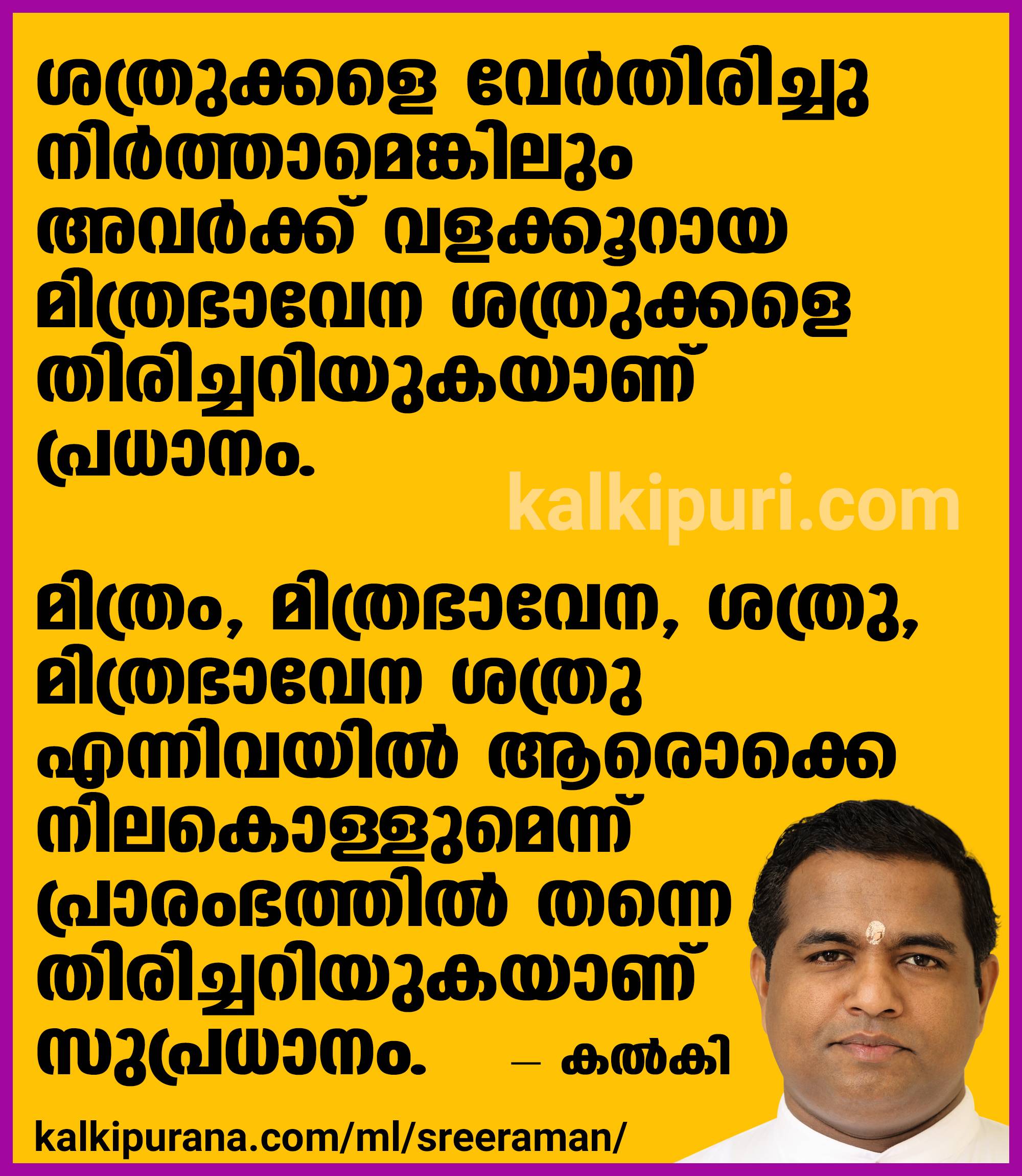 ശത്രുക്കളെ വേര്‍തിരിച്ച് നിര്‍ത്താമെങ്കിലും അവര്‍ക്ക് വളക്കൂറായ മിത്രഭാവേന ശത്രുക്കളെ തിരിച്ചറിയുകയാണ് പ്രധാനം. മിത്രം, മിത്രഭാവേന, ശത്രു, മിത്രഭാവേന ശത്രു എന്നിവയില്‍ ആരൊക്കെ നിലകൊള്ളുമെന്ന് പ്രാരംഭത്തില്‍ തന്നെ തിരിച്ചറിയുകയാണ് സുപ്രധാനം - കല്‍കി